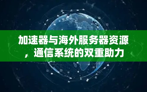 加速器与海外服务器资源,通信系统的双重助力 加速器与海外服务器资源,通信系统的双重助力