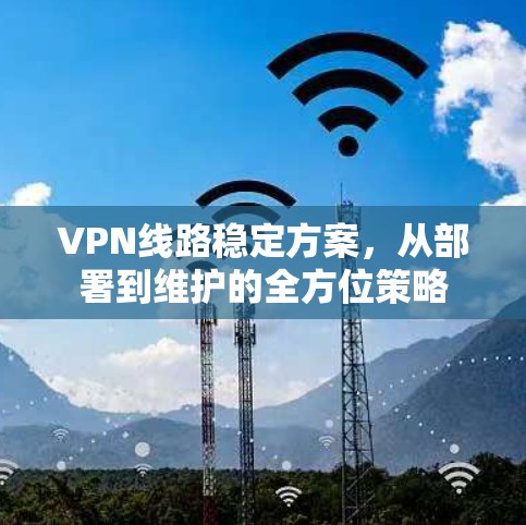 VPN线路稳定方案,从部署到维护的全方位策略 VPN线路稳定方案,从部署到维护的全方位策略