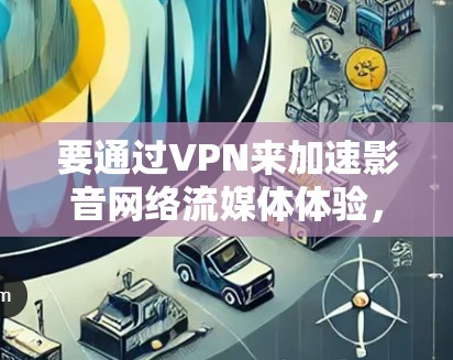 要通过VPN来加速影音网络流媒体体验，可以按照以下步骤操作