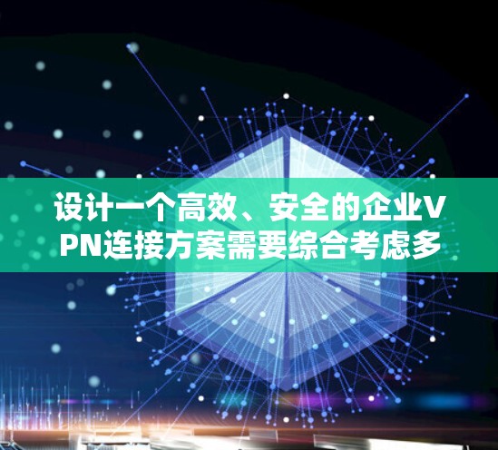 设计一个高效、安全的企业VPN连接方案需要综合考虑多个方面，确保既能满足用户需求，又能保障网络安全。以下是详细的方案设计