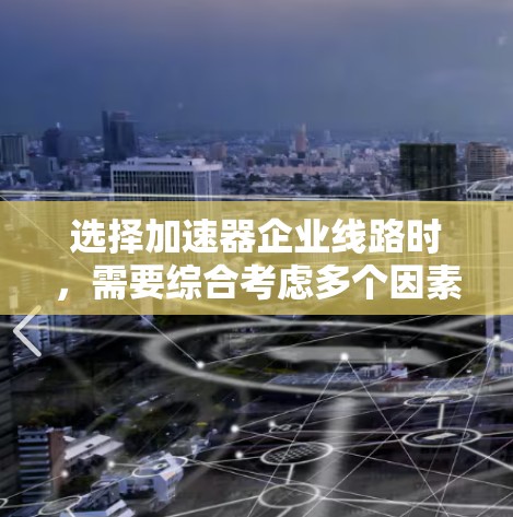 选择加速器企业线路时,需要综合考虑多个因素,包括企业的具体需求、预算、应用场景以及未来发展的规划。以下是一些关键点和建议,帮助你做出合适的选择 选择加速器企业线路时,需要综合考虑多个因素,包括企业的具体需求、预算、应用场景以及未来发展的规划。以下是一些关键点和建议,帮助你做出合适的选择