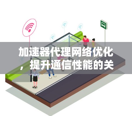 加速器代理网络优化,提升通信性能的关键方案 加速器代理网络优化,提升通信性能的关键方案