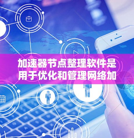 加速器节点整理软件是用于优化和管理网络加速器节点的工具，帮助提高数据传输效率。以下是对该软件的详细总结