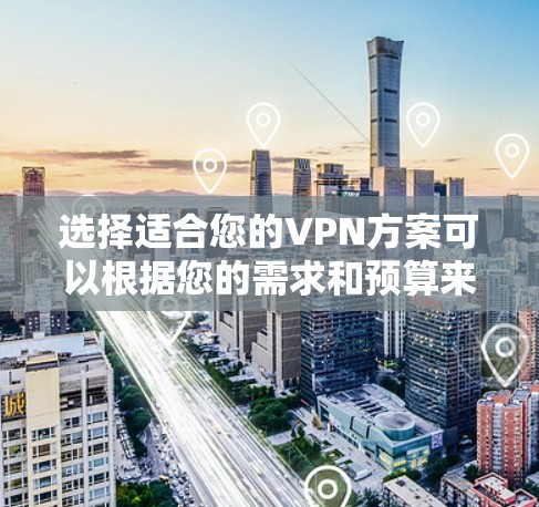 选择适合您的VPN方案可以根据您的需求和预算来决定。以下是根据您的需求总结后的建议 选择适合您的VPN方案可以根据您的需求和预算来决定。以下是根据您的需求总结后的建议