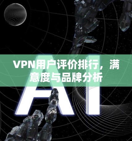 VPN用户评价排行,满意度与品牌分析 VPN用户评价排行,满意度与品牌分析