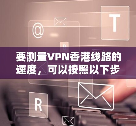 要测量VPN香港线路的速度,可以按照以下步骤进行 要测量VPN香港线路的速度,可以按照以下步骤进行