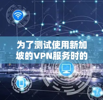 为了测试使用新加坡的VPN服务时的速度,您可以按照以下步骤进行 为了测试使用新加坡的VPN服务时的速度,您可以按照以下步骤进行