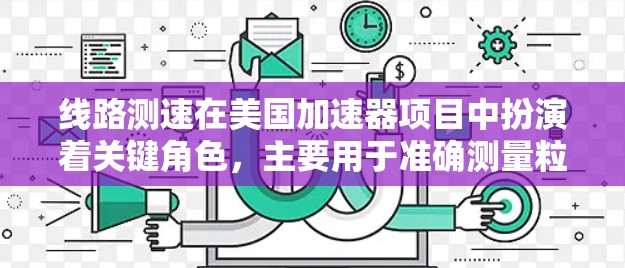 线路测速在美国加速器项目中扮演着关键角色，主要用于准确测量粒子的速度，确保它们在加速过程中达到所需的能量。以下是对线路测速的详细分析