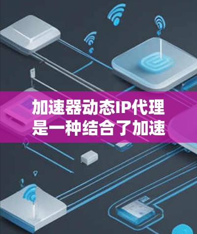 加速器动态IP代理是一种结合了加速技术和动态IP分配的解决方案，旨在优化资源分配，提高服务性能和可用性。以下是对该技术的详细分析和总结