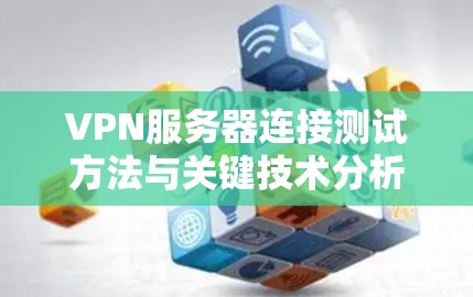 VPN服务器连接测试方法与关键技术分析 VPN服务器连接测试方法与关键技术分析