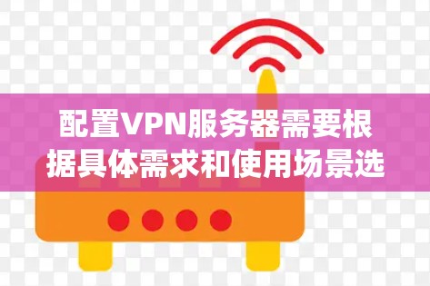 配置VPN服务器需要根据具体需求和使用场景选择合适的VPN协议和配置方案。以下是一些常见的VPN服务器配置方案和指南，涵盖OpenVPN和IPSec两种主要协议