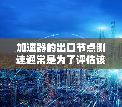 加速器的出口节点测速通常是为了评估该节点的性能表现，包括带宽、延迟、稳定性等关键指标。以下是一些常见的测速方法和步骤
