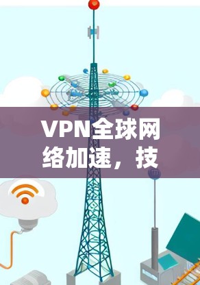 VPN全球网络加速，技术探索与解决方案