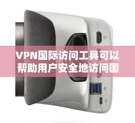 VPN国际访问工具可以帮助用户安全地访问国外网站和服务器，保护隐私和安全。以下是关于VPN国际访问工具的详细总结