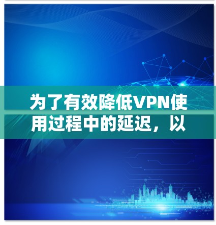 为了有效降低VPN使用过程中的延迟,以下是一些建议和步骤 为了有效降低VPN使用过程中的延迟,以下是一些建议和步骤