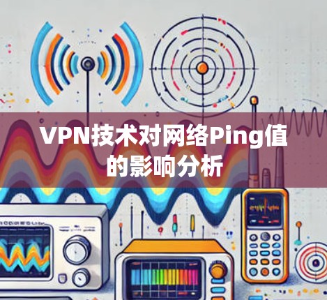 VPN技术对网络Ping值的影响分析 VPN技术对网络Ping值的影响分析