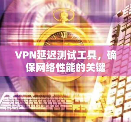 VPN延迟测试工具，确保网络性能的关键