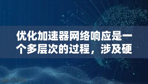 优化加速器网络响应是一个多层次的过程，涉及硬件配置、网络协议、软件设置、应用优化以及网络设备配置等多个方面。以下是一步步的实施指南，帮助您全面提升网络性能