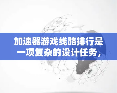 加速器游戏线路排行是一项复杂的设计任务，涉及游戏机制、玩家体验以及内容设计等多个方面。以下是一些关于加速器游戏线路排行的关键要点和建议