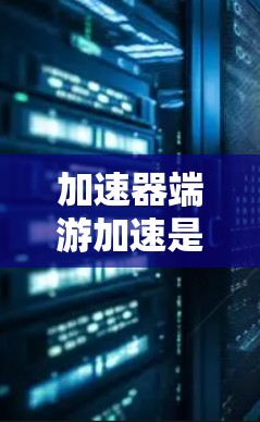 加速器端游加速是一种通过在端点部署加速器来优化数据处理的技术，旨在提高处理效率，减少延迟，并提升整体性能。以下是对该技术的详细分析