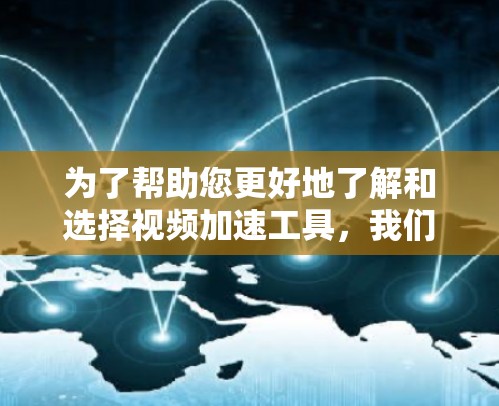 为了帮助您更好地了解和选择视频加速工具，我们将逐步解释并总结以下内容