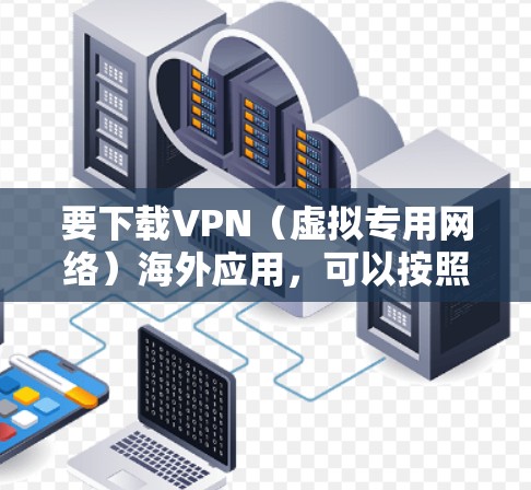 要下载VPN（虚拟专用网络）海外应用，可以按照以下步骤进行