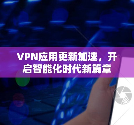 VPN应用更新加速,开启智能化时代新篇章 VPN应用更新加速,开启智能化时代新篇章