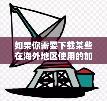 如果你需要下载某些在海外地区使用的加速器应用程序,通常可以通过以下途径进行操作。以下是一些常见的方法和建议 如果你需要下载某些在海外地区使用的加速器应用程序,通常可以通过以下途径进行操作。以下是一些常见的方法和建议