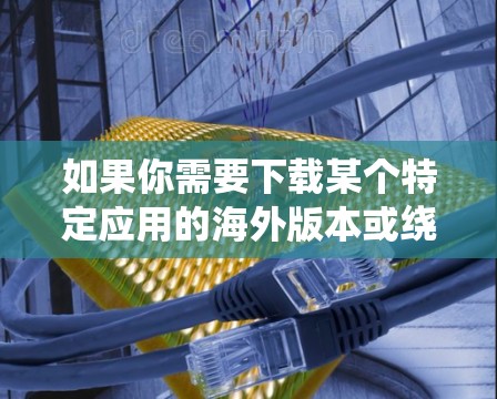 如果你需要下载某个特定应用的海外版本或绕过地区限制访问某个应用程序，可以按照以下步骤操作