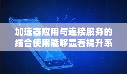 加速器应用与连接服务的结合使用能够显著提升系统性能,特别是在数据传输和网络延迟方面。以下是对这一结合使用场景的详细分析和总结 加速器应用与连接服务的结合使用能够显著提升系统性能,特别是在数据传输和网络延迟方面。以下是对这一结合使用场景的详细分析和总结