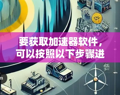 要获取加速器软件,可以按照以下步骤进行 要获取加速器软件,可以按照以下步骤进行