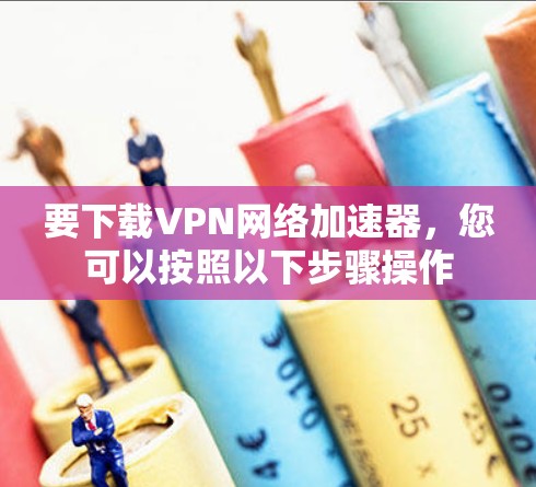 要下载VPN网络加速器,您可以按照以下步骤操作 要下载VPN网络加速器,您可以按照以下步骤操作