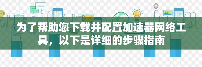 为了帮助您下载并配置加速器网络工具,以下是详细的步骤指南 为了帮助您下载并配置加速器网络工具,以下是详细的步骤指南