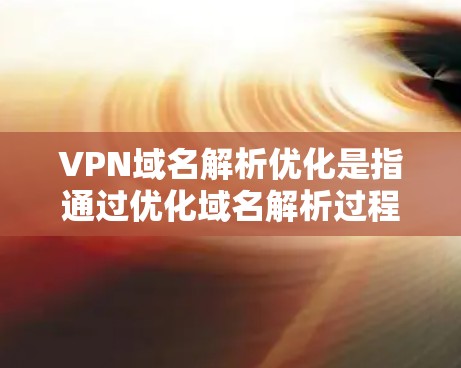 VPN域名解析优化是指通过优化域名解析过程,提升VPN连接的速度和稳定性。以下是一些常见的域名解析优化方法和建议 VPN域名解析优化是指通过优化域名解析过程,提升VPN连接的速度和稳定性。以下是一些常见的域名解析优化方法和建议