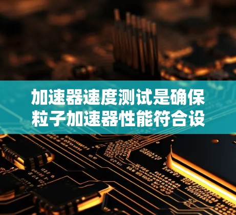 加速器速度测试是确保粒子加速器性能符合设计要求的重要步骤。以下是对这一过程的详细分步骤说明 加速器速度测试是确保粒子加速器性能符合设计要求的重要步骤。以下是对这一过程的详细分步骤说明