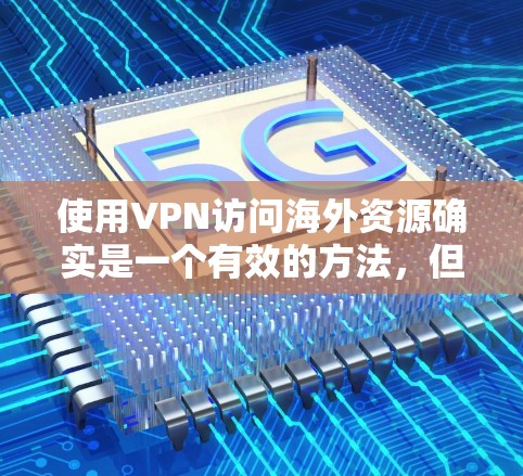 使用VPN访问海外资源确实是一个有效的方法，但需要考虑以下几个方面