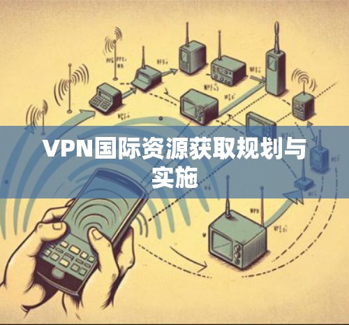 VPN国际资源获取规划与实施 VPN国际资源获取规划与实施