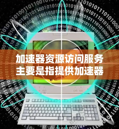 加速器资源访问服务主要是指提供加速器资源（如GPU、TPU、FPGA等）和相关计算环境的服务，允许用户能够方便地访问和使用这些加速器资源来加速计算任务。以下是一些常见的加速器资源访问服务类型和提供商
