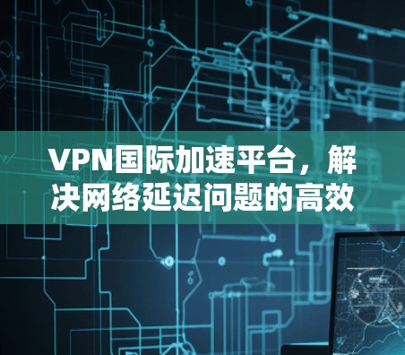 VPN国际加速平台，解决网络延迟问题的高效解决方案
