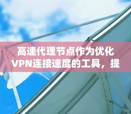 高速代理节点作为优化VPN连接速度的工具，提供了多项优势，包括更快的连接速度、更低的延迟、绕过地域限制、更强的隐私保护以及避开网络封锁。然而，在选择和使用高速代理节点时，需要考虑以下几个关键因素