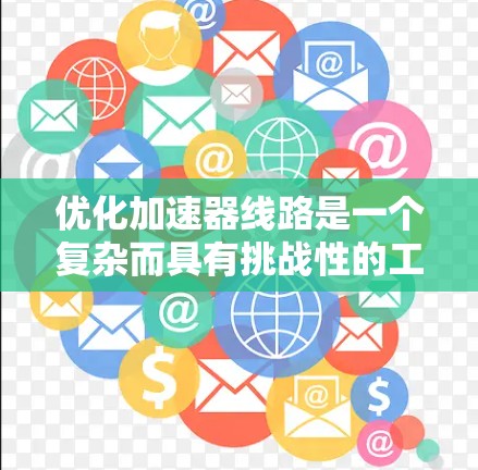 优化加速器线路是一个复杂而具有挑战性的工程任务,涉及多个方面的设计和调整。以下是一个有条理的优化步骤指南 优化加速器线路是一个复杂而具有挑战性的工程任务,涉及多个方面的设计和调整。以下是一个有条理的优化步骤指南