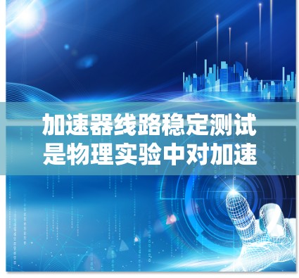 加速器线路稳定测试是物理实验中对加速器线路性能的评估,主要用于检测线路是否稳定运行,确保粒子能够稳定加速并达到设计值。以下是关于加速器线路稳定测试的详细说明 加速器线路稳定测试是物理实验中对加速器线路性能的评估,主要用于检测线路是否稳定运行,确保粒子能够稳定加速并达到设计值。以下是关于加速器线路稳定测试的详细说明