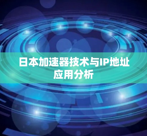 日本加速器技术与IP地址应用分析 日本加速器技术与IP地址应用分析