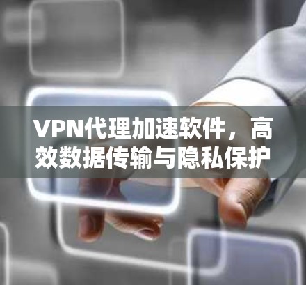 VPN代理加速软件,高效数据传输与隐私保护的双重优势 VPN代理加速软件,高效数据传输与隐私保护的双重优势