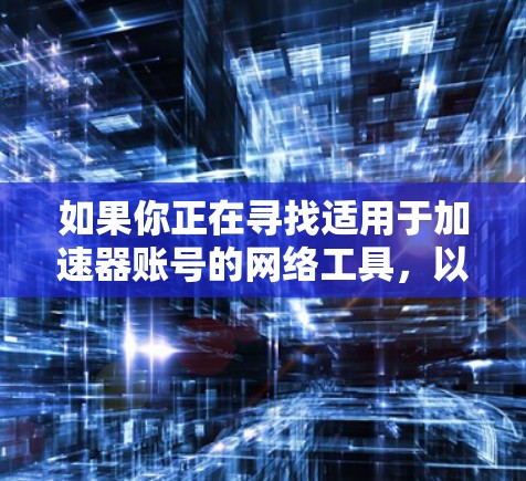 如果你正在寻找适用于加速器账号的网络工具,以下是一些可能有用的工具和解决方案 如果你正在寻找适用于加速器账号的网络工具,以下是一些可能有用的工具和解决方案