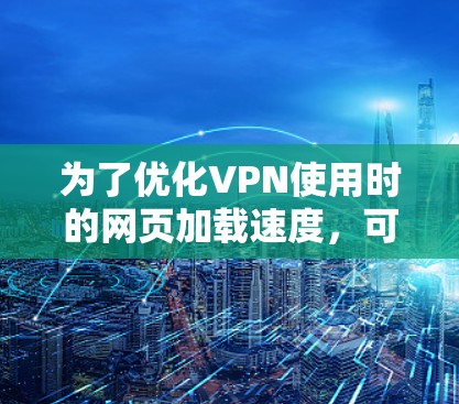 为了优化VPN使用时的网页加载速度,可以按照以下步骤进行调整和优化 为了优化VPN使用时的网页加载速度,可以按照以下步骤进行调整和优化