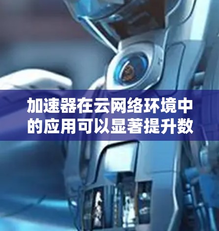 加速器在云网络环境中的应用可以显著提升数据传输的速度和效率，特别是在处理跨区域或长距离的网络通信时。以下是一些关于加速器在云网络连接中的关键点和解决方案