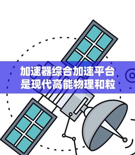 加速器综合加速平台是现代高能物理和粒子研究中的一个重要技术,旨在提供高效、灵活和安全的粒子加速解决方案。以下是对该平台的详细分析 加速器综合加速平台是现代高能物理和粒子研究中的一个重要技术,旨在提供高效、灵活和安全的粒子加速解决方案。以下是对该平台的详细分析