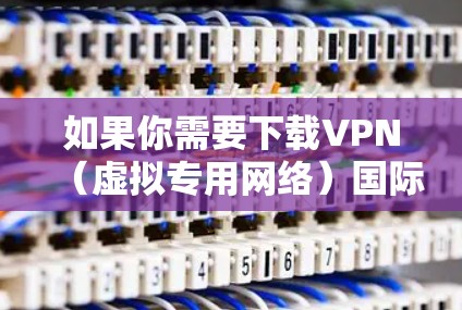 如果你需要下载VPN(虚拟专用网络)国际资源,可以按照以下步骤操作 如果你需要下载VPN(虚拟专用网络)国际资源,可以按照以下步骤操作