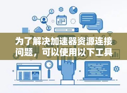 为了解决加速器资源连接问题,可以使用以下工具和方法 为了解决加速器资源连接问题,可以使用以下工具和方法